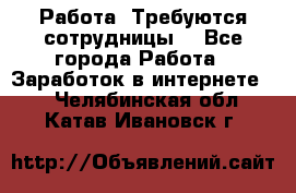 Работа .Требуются сотрудницы  - Все города Работа » Заработок в интернете   . Челябинская обл.,Катав-Ивановск г.